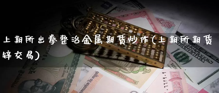 上期所出拳整治金属期货炒作(上期所期货锌交易)_https://qh.wpmee.com_黄金期货直播间_第1张