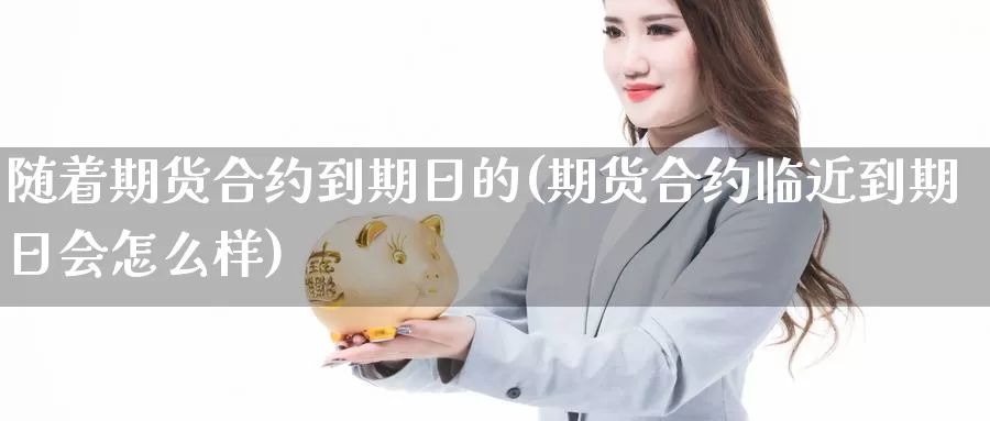 随着期货合约到期日的(期货合约临近到期日会怎么样)_https://qh.wpmee.com_期货科普_第1张