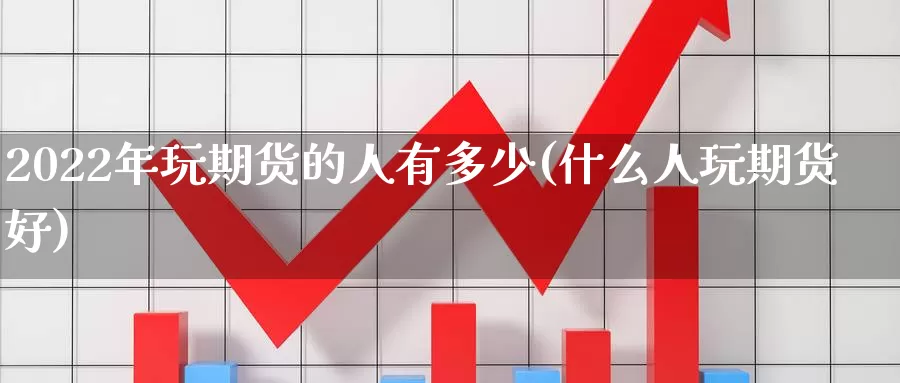 2022年玩期货的人有多少(什么人玩期货好)_https://qh.wpmee.com_纳指期货直播室_第1张