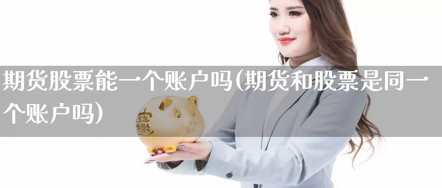 期货股票能一个账户吗(期货和股票是同一个账户吗)_https://qh.wpmee.com_黄金期货_第1张