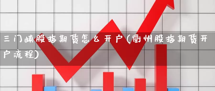 三门峡股指期货怎么开户(衢州股指期货开户流程)_https://qh.wpmee.com_国际期货_第1张