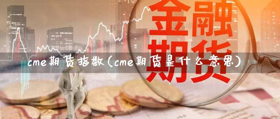 cme期货指数(cme期货是什么意思)_https://qh.wpmee.com_纳指期货直播室_第1张