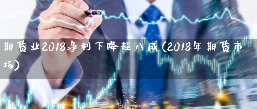 期货业2018净利下降超八成(2018年期货市场)_https://qh.wpmee.com_期货科普_第1张