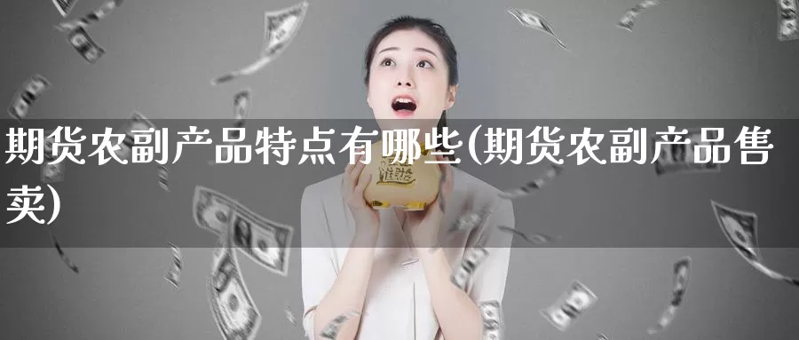 期货农副产品特点有哪些(期货农副产品售卖)_https://qh.wpmee.com_期货直播间_第1张