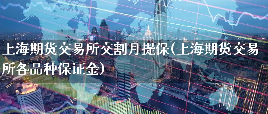 上海期货交易所交割月提保(上海期货交易所各品种保证金)_https://qh.wpmee.com_期货科普_第1张