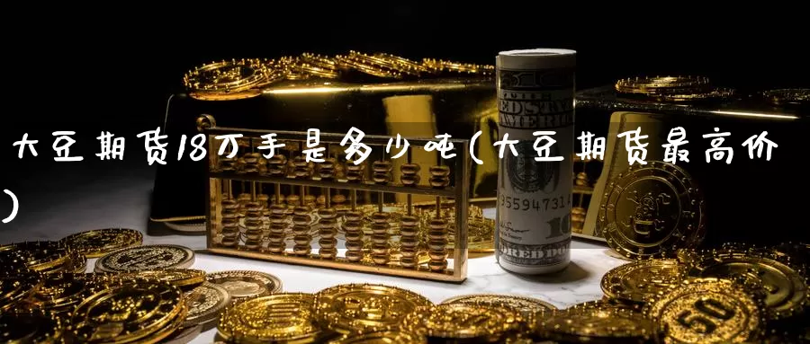 大豆期货18万手是多少吨(大豆期货最高价)_https://qh.wpmee.com_恒指期货_第1张