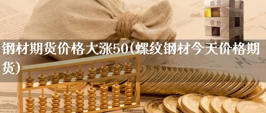 钢材期货价格大涨50(螺纹钢材今天价格期货)_https://qh.wpmee.com_黄金期货_第1张