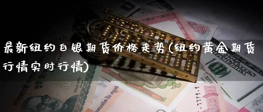 最新纽约白银期货价格走势(纽约黄金期货行情实时行情)_https://qh.wpmee.com_纳指期货直播室_第1张