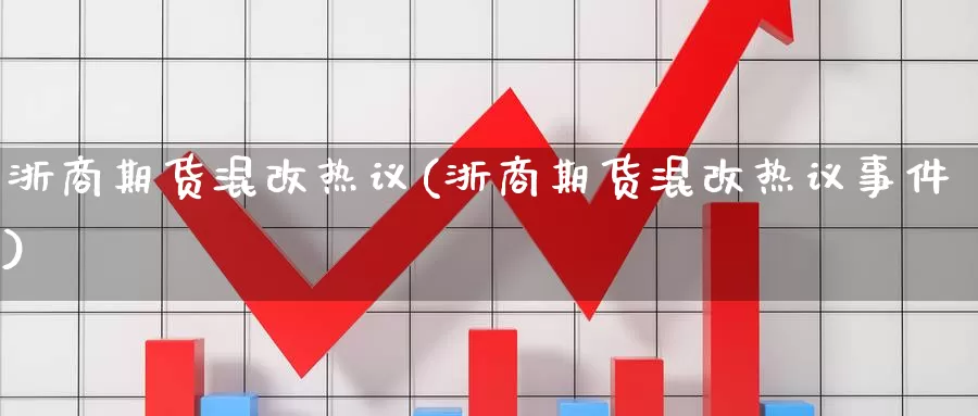 浙商期货混改热议(浙商期货混改热议事件)_https://qh.wpmee.com_黄金直播室_第1张