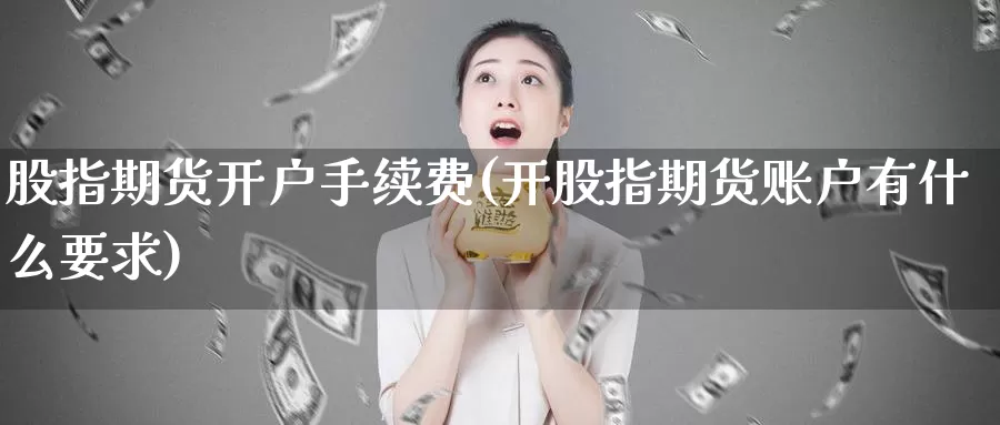 股指期货开户手续费(开股指期货账户有什么要求)_https://qh.wpmee.com_原油期货_第1张