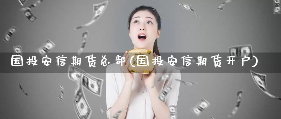 国投安信期货总部(国投安信期货开户)_https://qh.wpmee.com_纳指期货直播室_第1张