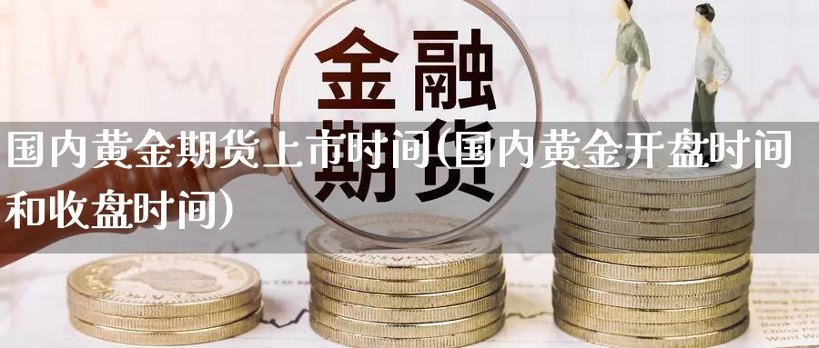 国内黄金期货上市时间(国内黄金开盘时间和收盘时间)_https://qh.wpmee.com_期货科普_第1张