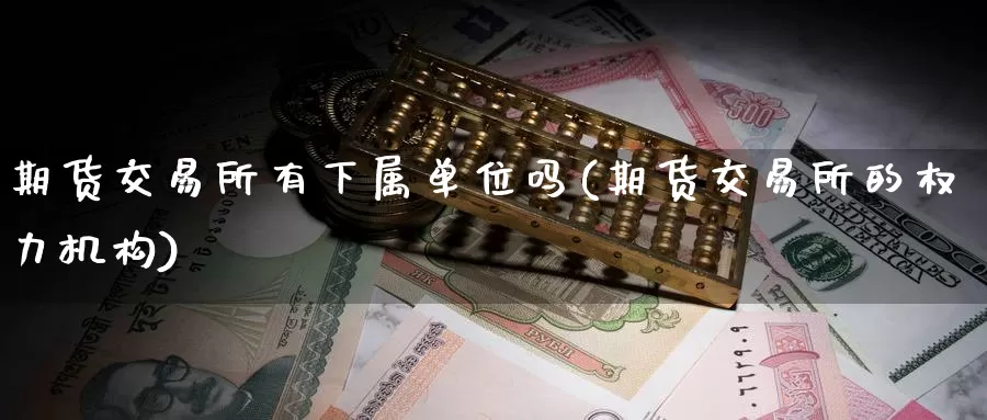 期货交易所有下属单位吗(期货交易所的权力机构)_https://qh.wpmee.com_黄金期货直播间_第1张