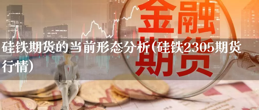 硅铁期货的当前形态分析(硅铁2305期货行情)_https://qh.wpmee.com_期货直播间_第1张