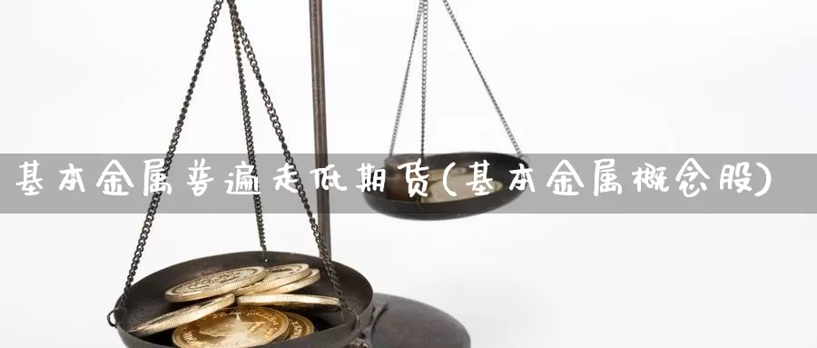 基本金属普遍走低期货(基本金属概念股)_https://qh.wpmee.com_国际期货_第1张