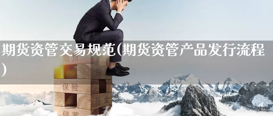 期货资管交易规范(期货资管产品发行流程)_https://qh.wpmee.com_黄金直播室_第1张