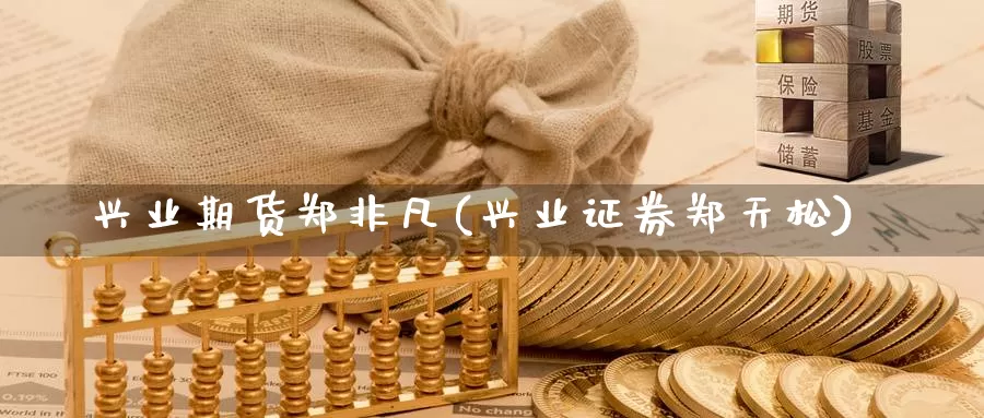 兴业期货郑非凡(兴业证券郑天松)_https://qh.wpmee.com_国际期货_第1张