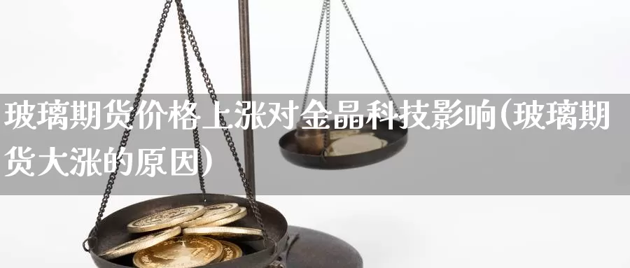 玻璃期货价格上涨对金晶科技影响(玻璃期货大涨的原因)_https://qh.wpmee.com_恒指期货_第1张