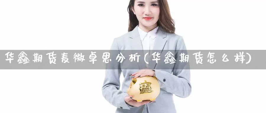 华鑫期货麦微卓思分析(华鑫期货怎么样)_https://qh.wpmee.com_黄金期货直播间_第1张