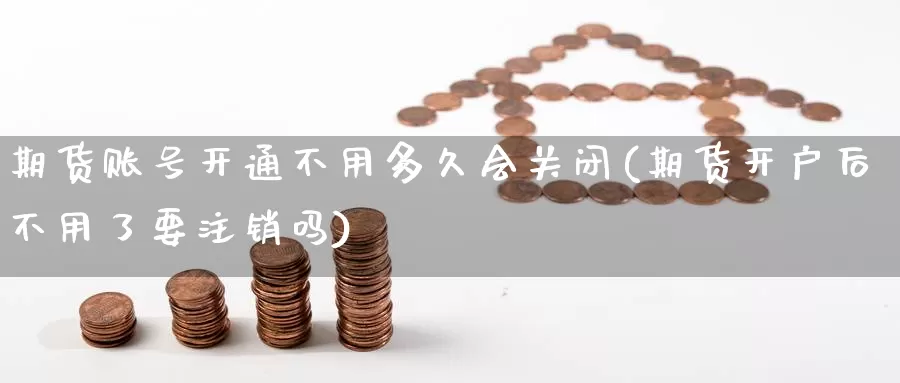 期货账号开通不用多久会关闭(期货开户后不用了要注销吗)_https://qh.wpmee.com_黄金期货直播间_第1张