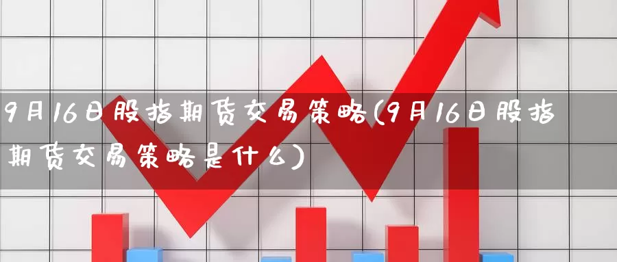 9月16日股指期货交易策略(9月16日股指期货交易策略是什么)_https://qh.wpmee.com_期货直播间_第1张