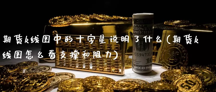 期货k线图中的十字星说明了什么(期货k线图怎么看支撑和阻力)_https://qh.wpmee.com_原油期货_第1张