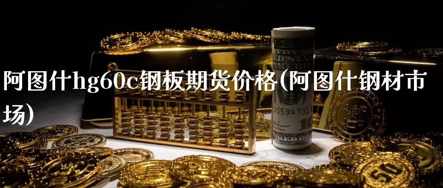 阿图什hg60c钢板期货价格(阿图什钢材市场)_https://qh.wpmee.com_原油期货_第1张