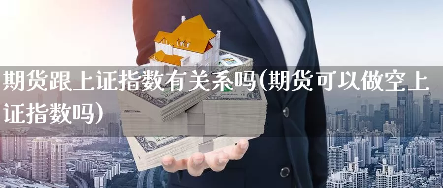 期货跟上证指数有关系吗(期货可以做空上证指数吗)_https://qh.wpmee.com_期货直播间_第1张