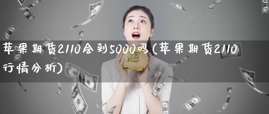 苹果期货2110会到5000吗(苹果期货2110行情分析)_https://qh.wpmee.com_原油期货直播间_第1张