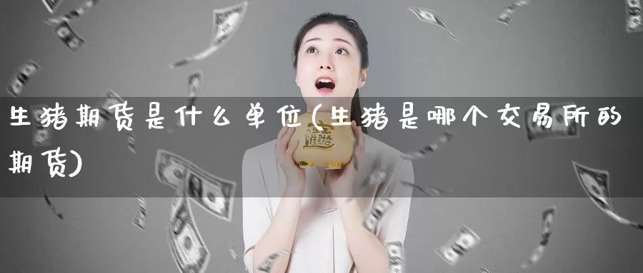 生猪期货是什么单位(生猪是哪个交易所的期货)_https://qh.wpmee.com_国际期货_第1张