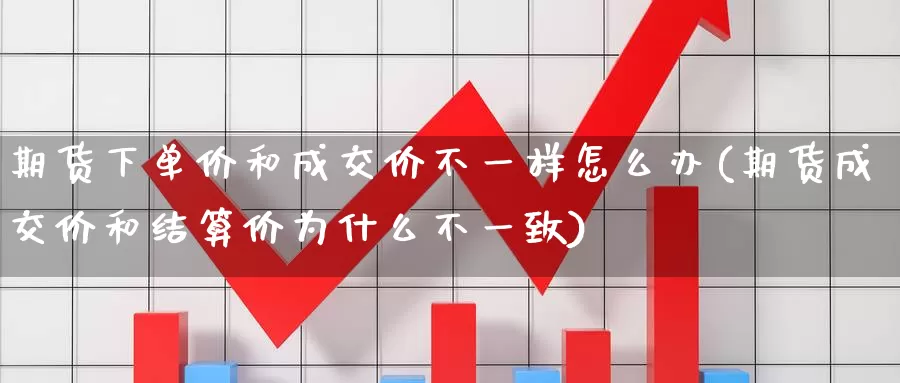 期货下单价和成交价不一样怎么办(期货成交价和结算价为什么不一致)_https://qh.wpmee.com_黄金期货直播间_第1张