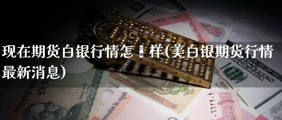 现在期货白银行情怎麽样(美白银期货行情最新消息)_https://qh.wpmee.com_黄金直播室_第1张