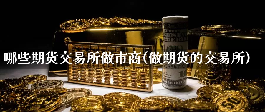 哪些期货交易所做市商(做期货的交易所)_https://qh.wpmee.com_期货科普_第1张