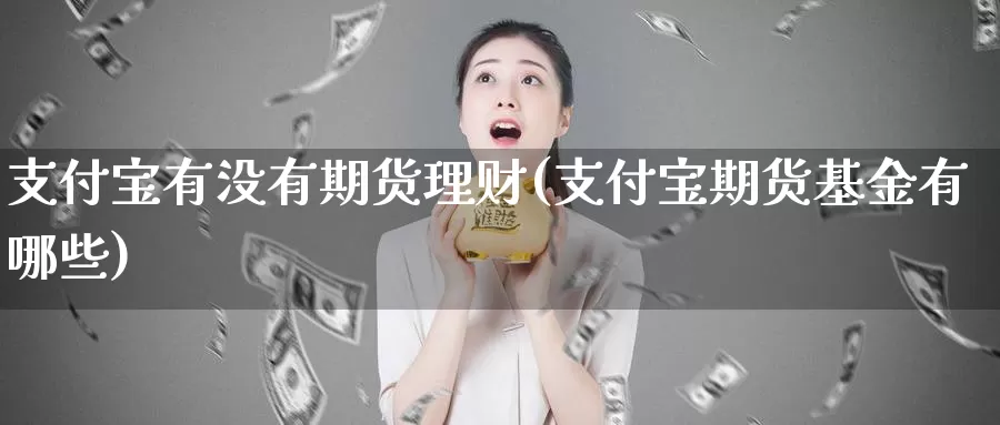 支付宝有没有期货理财(支付宝期货基金有哪些)_https://qh.wpmee.com_黄金期货直播间_第1张