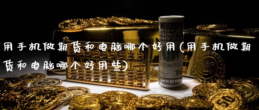 用手机做期货和电脑哪个好用(用手机做期货和电脑哪个好用些)_https://qh.wpmee.com_黄金期货直播间_第1张