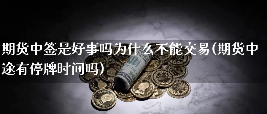 期货中签是好事吗为什么不能交易(期货中途有停牌时间吗)_https://qh.wpmee.com_黄金直播室_第1张