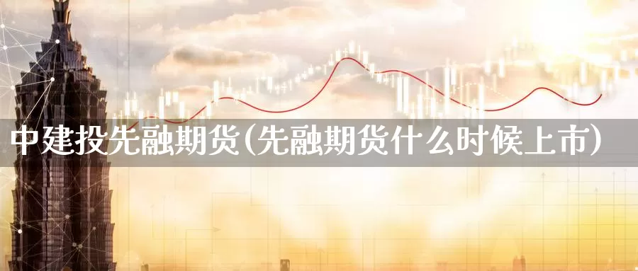 中建投先融期货(先融期货什么时候上市)_https://qh.wpmee.com_原油期货_第1张