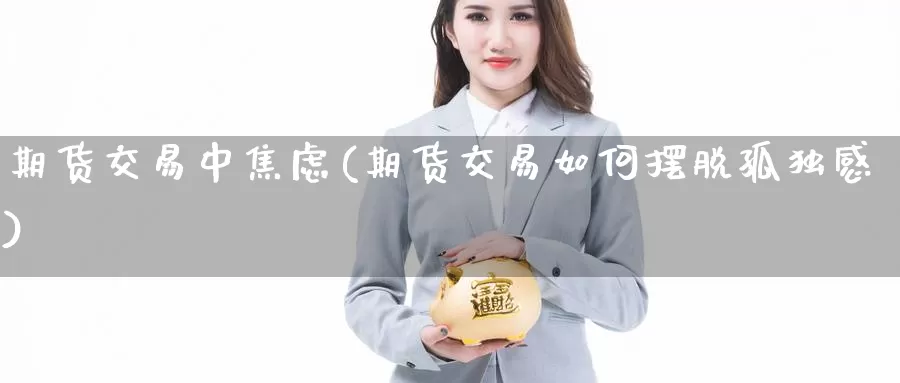 期货交易中焦虑(期货交易如何摆脱孤独感)_https://qh.wpmee.com_原油期货_第1张