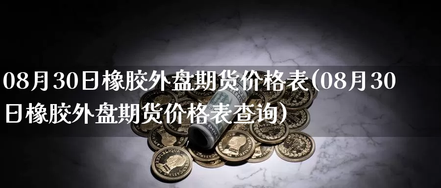 08月30日橡胶外盘期货价格表(08月30日橡胶外盘期货价格表查询)_https://qh.wpmee.com_恒指期货_第1张