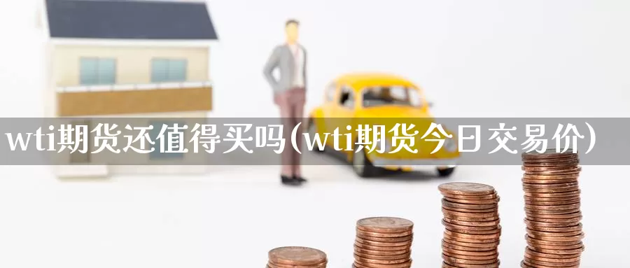 wti期货还值得买吗(wti期货今日交易价)_https://qh.wpmee.com_国际期货_第1张