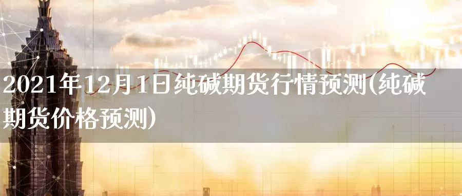 2021年12月1日纯碱期货行情预测(纯碱期货价格预测)_https://qh.wpmee.com_黄金期货_第1张