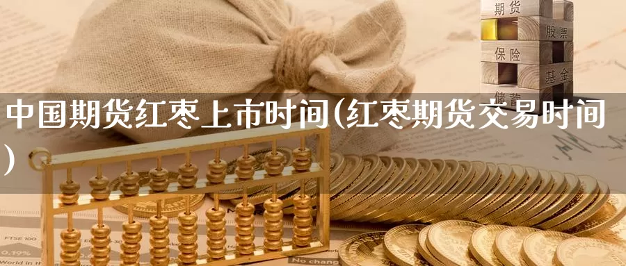 中国期货红枣上市时间(红枣期货交易时间)_https://qh.wpmee.com_恒指期货_第1张