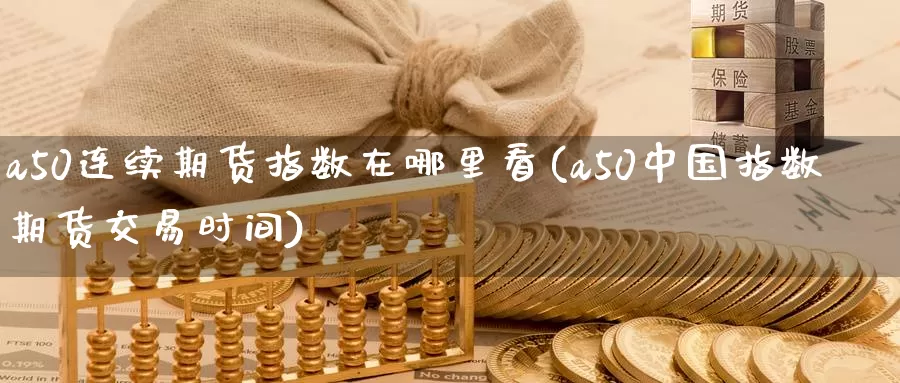 a50连续期货指数在哪里看(a50中国指数期货交易时间)_https://qh.wpmee.com_国际期货_第1张