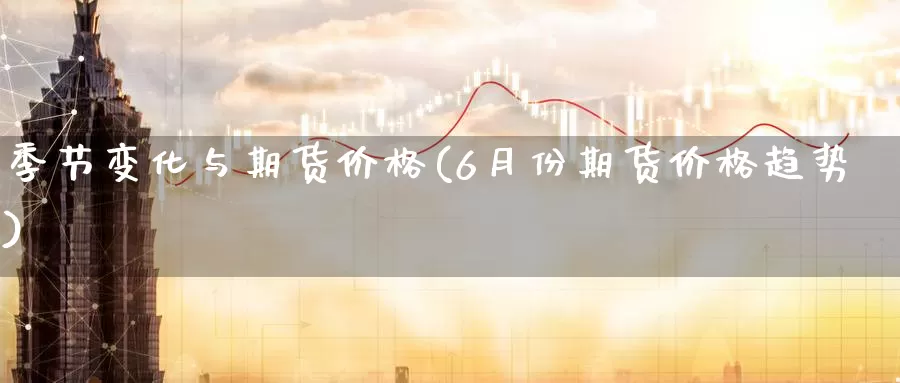 季节变化与期货价格(6月份期货价格趋势)_https://qh.wpmee.com_原油期货_第1张