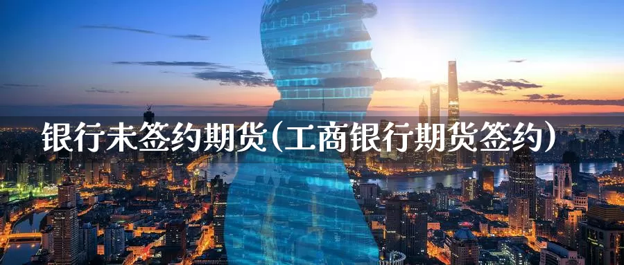 银行未签约期货(工商银行期货签约)_https://qh.wpmee.com_原油期货直播间_第1张