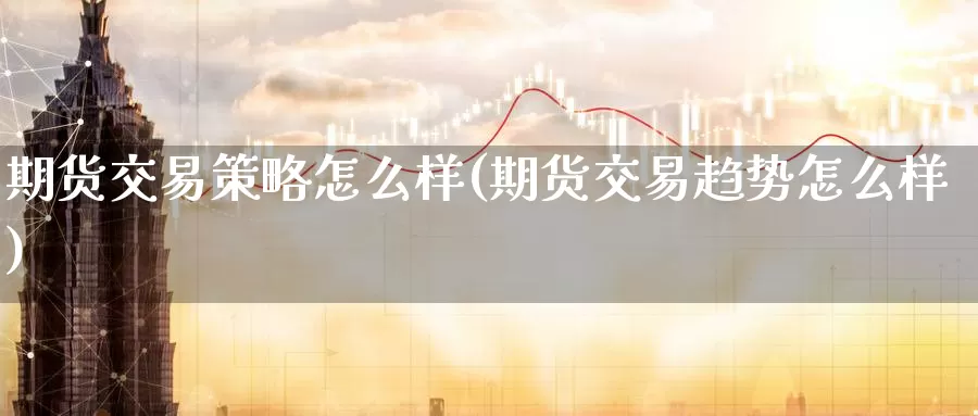 期货交易策略怎么样(期货交易趋势怎么样)_https://qh.wpmee.com_原油期货直播间_第1张