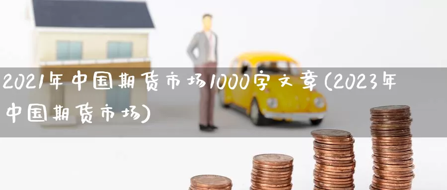 2021年中国期货市场1000字文章(2023年中国期货市场)_https://qh.wpmee.com_纳指期货直播室_第1张