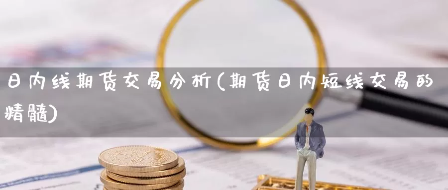 日内线期货交易分析(期货日内短线交易的精髓)_https://qh.wpmee.com_原油期货_第1张