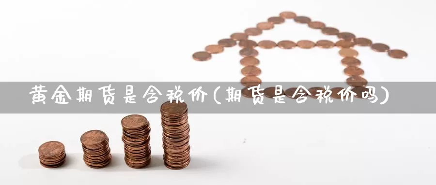 黄金期货是含税价(期货是含税价吗)_https://qh.wpmee.com_期货直播间_第1张