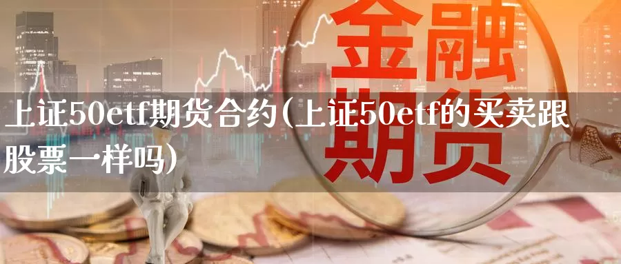 上证50etf期货合约(上证50etf的买卖跟股票一样吗)_https://qh.wpmee.com_纳指期货直播室_第1张